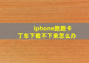 iphone跑跑卡丁车下载不下来怎么办