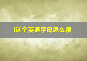 i这个英语字母怎么读