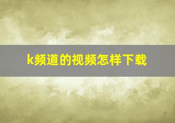 k频道的视频怎样下载