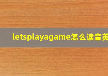 letsplayagame怎么读音英语