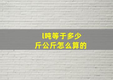 l吨等于多少斤公斤怎么算的