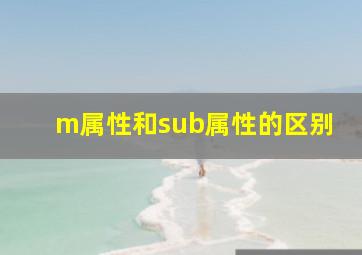 m属性和sub属性的区别