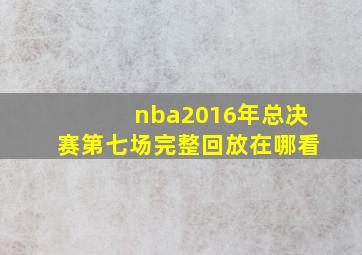 nba2016年总决赛第七场完整回放在哪看