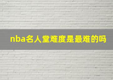 nba名人堂难度是最难的吗