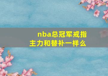 nba总冠军戒指主力和替补一样么