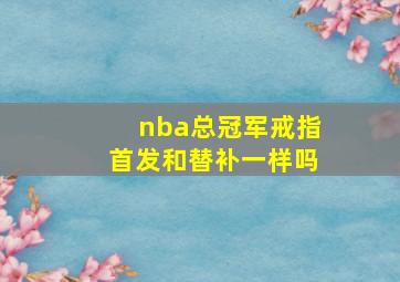 nba总冠军戒指首发和替补一样吗