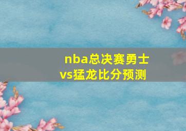 nba总决赛勇士vs猛龙比分预测