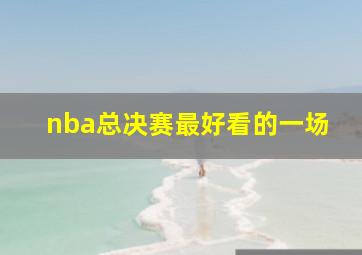 nba总决赛最好看的一场