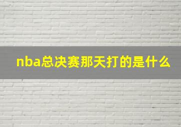 nba总决赛那天打的是什么