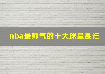 nba最帅气的十大球星是谁