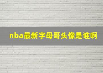 nba最新字母哥头像是谁啊