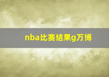 nba比赛结果g万博