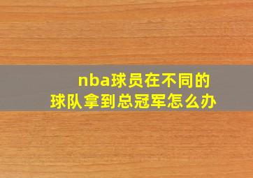 nba球员在不同的球队拿到总冠军怎么办