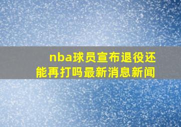 nba球员宣布退役还能再打吗最新消息新闻