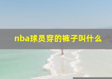 nba球员穿的裤子叫什么