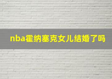 nba霍纳塞克女儿结婚了吗