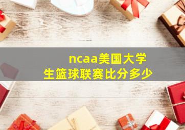 ncaa美国大学生篮球联赛比分多少