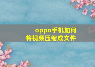 oppo手机如何将视频压缩成文件