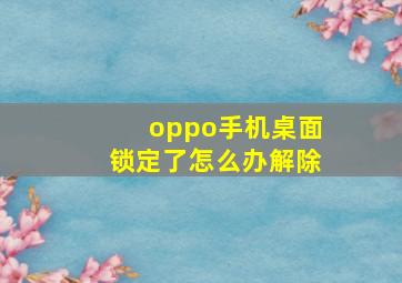 oppo手机桌面锁定了怎么办解除