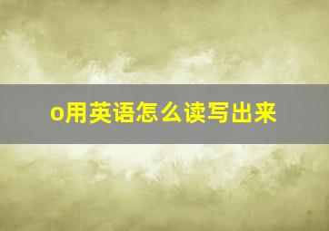 o用英语怎么读写出来