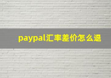 paypal汇率差价怎么退