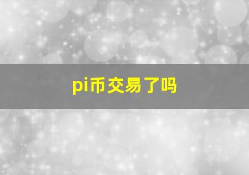 pi币交易了吗