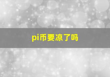 pi币要凉了吗