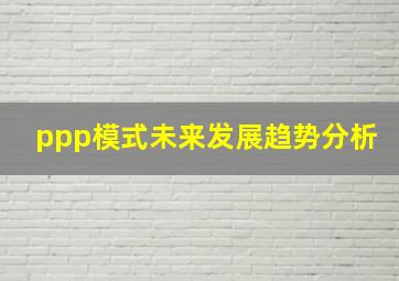 ppp模式未来发展趋势分析