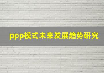 ppp模式未来发展趋势研究