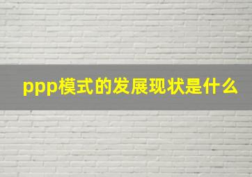 ppp模式的发展现状是什么