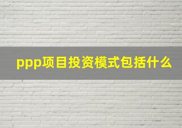 ppp项目投资模式包括什么