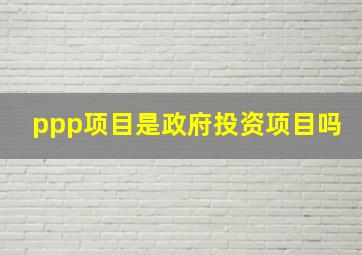 ppp项目是政府投资项目吗