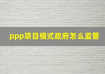 ppp项目模式政府怎么监管