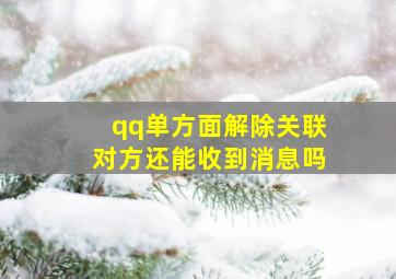 qq单方面解除关联对方还能收到消息吗