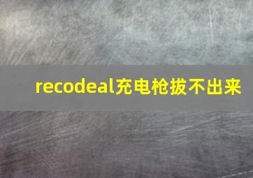 recodeal充电枪拔不出来