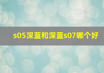 s05深蓝和深蓝s07哪个好