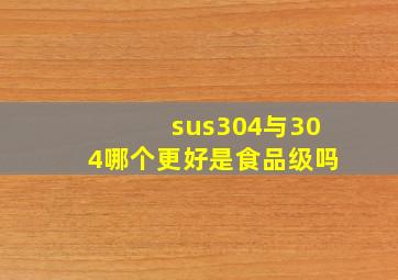 sus304与304哪个更好是食品级吗