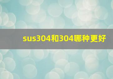 sus304和304哪种更好