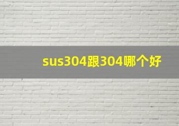 sus304跟304哪个好