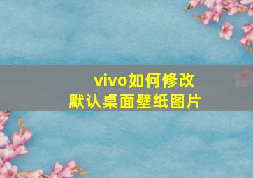 vivo如何修改默认桌面壁纸图片