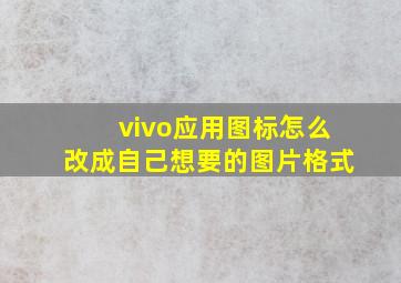 vivo应用图标怎么改成自己想要的图片格式