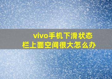 vivo手机下滑状态栏上面空间很大怎么办