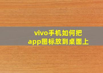 vivo手机如何把app图标放到桌面上