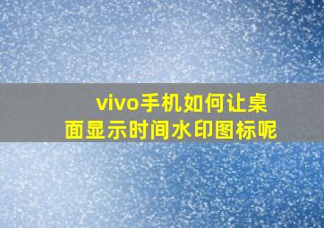 vivo手机如何让桌面显示时间水印图标呢