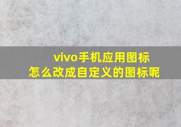 vivo手机应用图标怎么改成自定义的图标呢