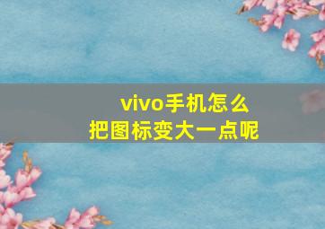 vivo手机怎么把图标变大一点呢