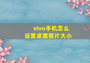 vivo手机怎么设置桌面图片大小