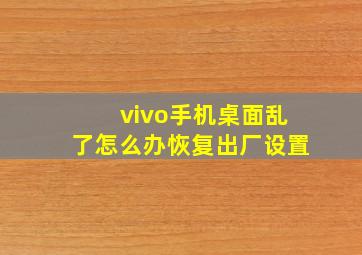 vivo手机桌面乱了怎么办恢复出厂设置