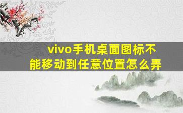 vivo手机桌面图标不能移动到任意位置怎么弄