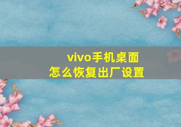 vivo手机桌面怎么恢复出厂设置